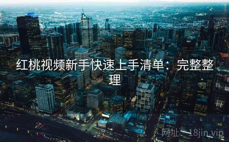 红桃视频新手快速上手清单：完整整理