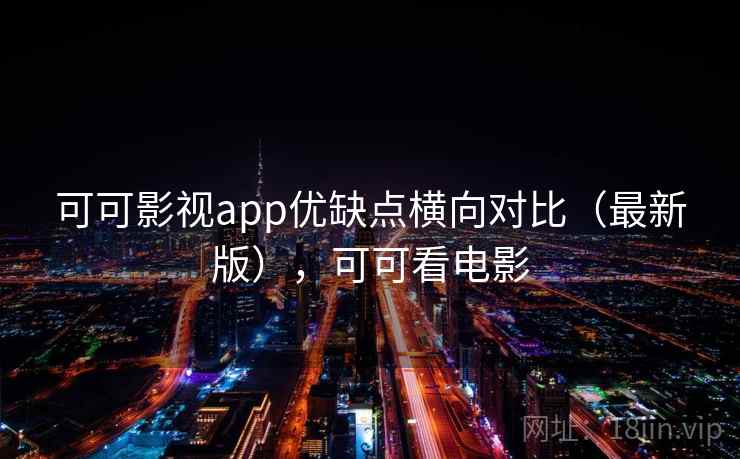 可可影视app优缺点横向对比（最新版），可可看电影