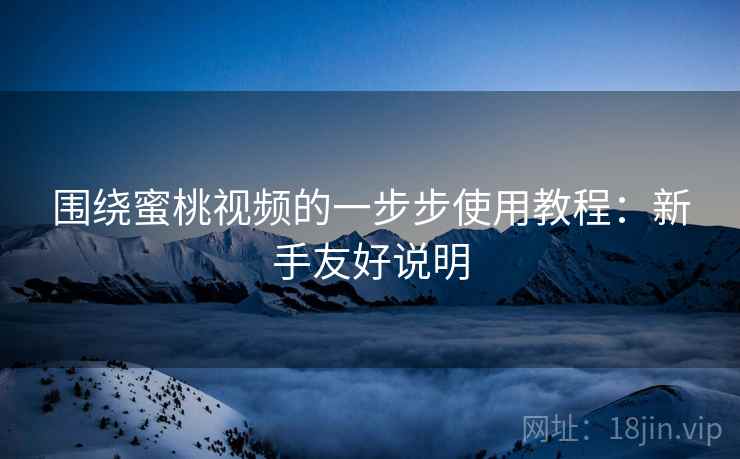 围绕蜜桃视频的一步步使用教程：新手友好说明