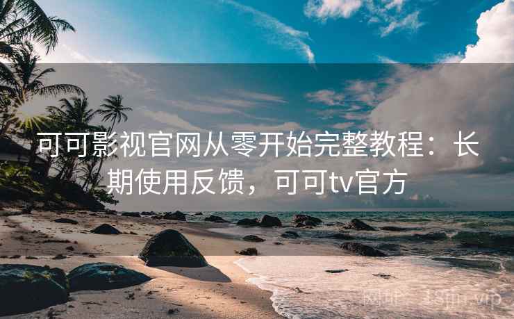 可可影视官网从零开始完整教程：长期使用反馈，可可tv官方