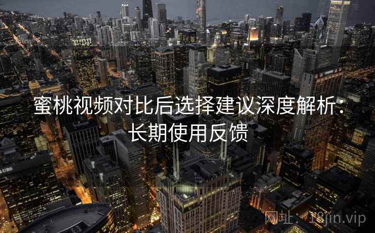 蜜桃视频对比后选择建议深度解析:长期使用反馈 蜜桃视频对比后选择建议深度解析:长期使用反馈