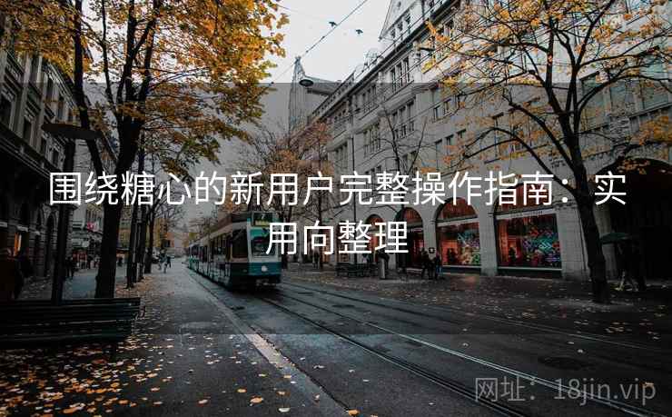 围绕糖心的新用户完整操作指南:实用向整理 围绕糖心的新用户完整操作指南:实用向整理