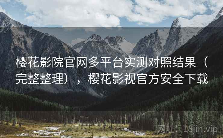 樱花影院官网多平台实测对照结果（完整整理），樱花影视官方安全下载