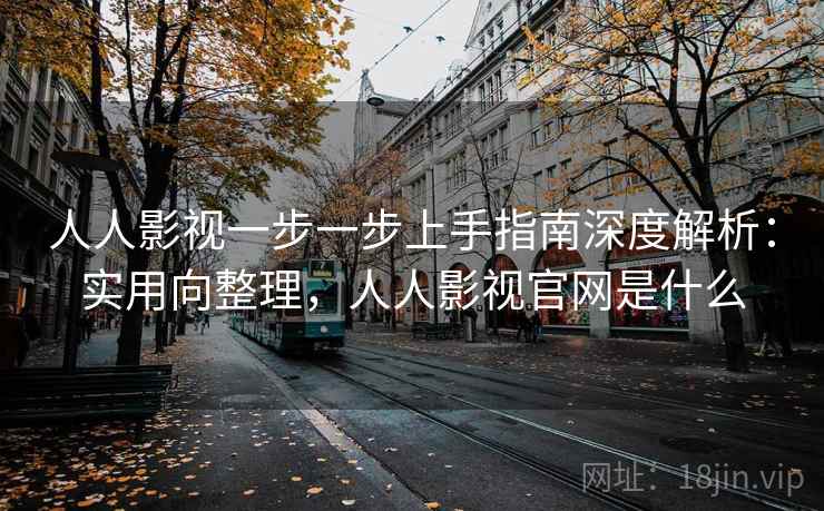 人人影视一步一步上手指南深度解析：实用向整理，人人影视官网是什么