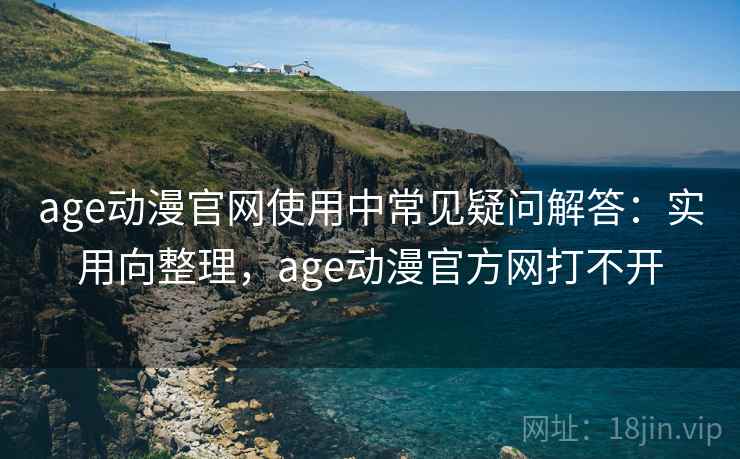 age动漫官网使用中常见疑问解答：实用向整理，age动漫官方网打不开