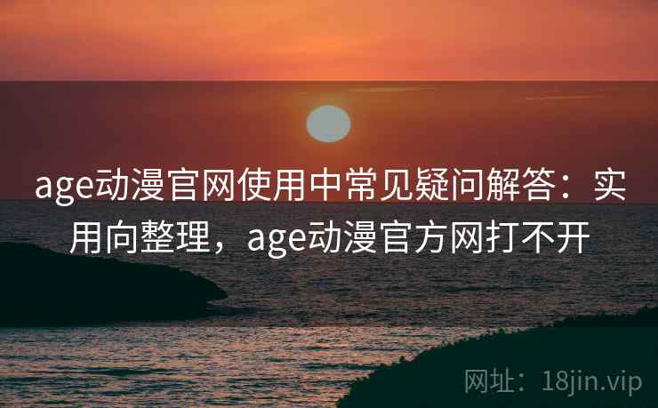 age动漫官网使用中常见疑问解答：实用向整理，age动漫官方网打不开