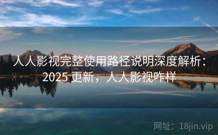 人人影视完整使用路径说明深度解析：2025 更新，人人影视咋样