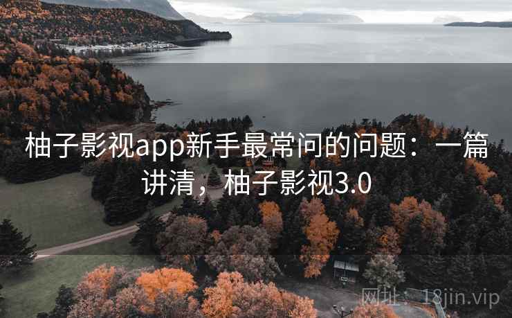 柚子影视app新手最常问的问题：一篇讲清，柚子影视3.0