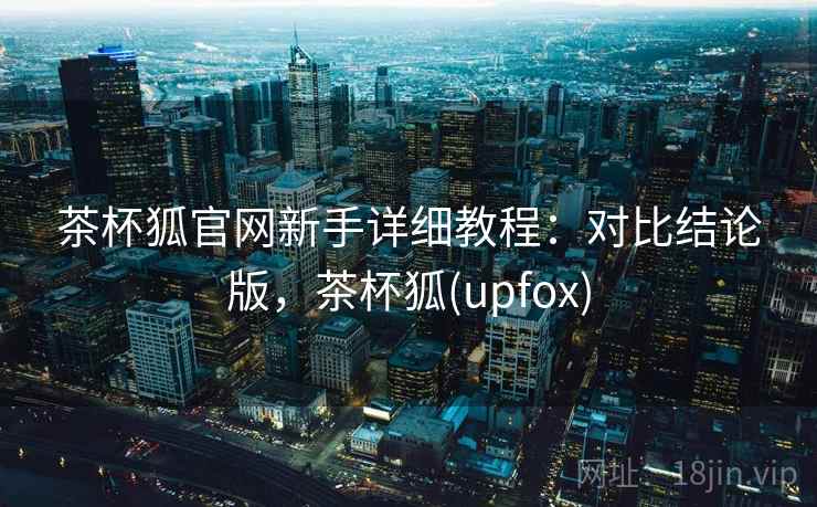 茶杯狐官网新手详细教程：对比结论版，茶杯狐(upfox)
