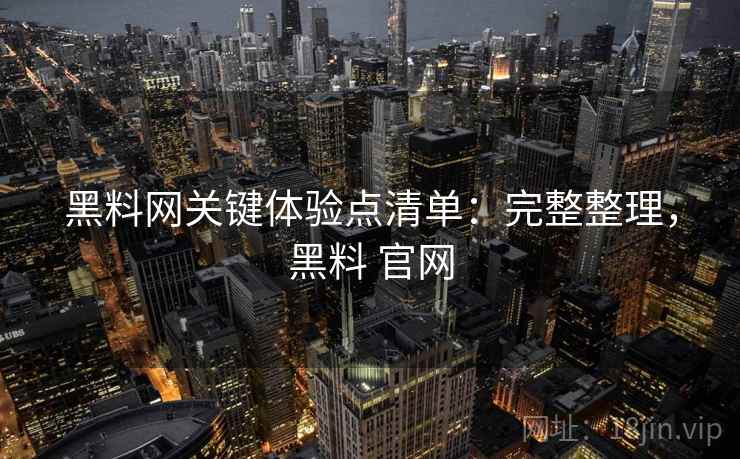 黑料网关键体验点清单：完整整理，黑料 官网