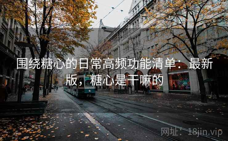围绕糖心的日常高频功能清单：最新版，糖心是干嘛的
