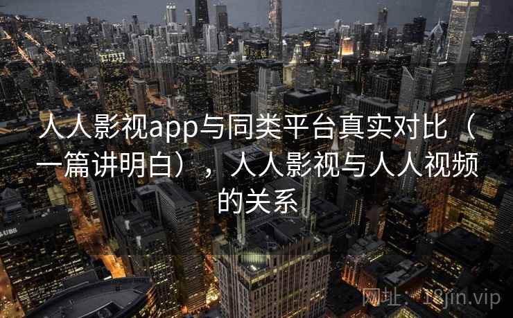 人人影视app与同类平台真实对比（一篇讲明白），人人影视与人人视频的关系