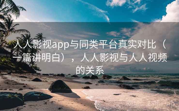 人人影视app与同类平台真实对比（一篇讲明白），人人影视与人人视频的关系