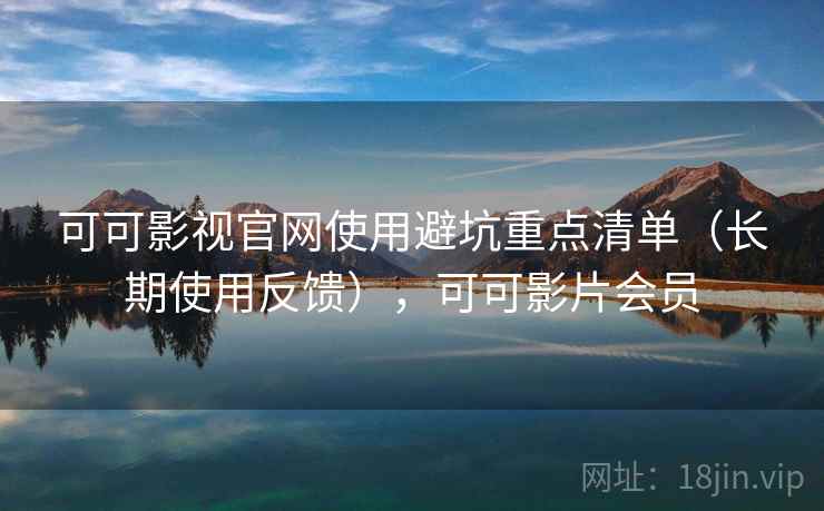 可可影视官网使用避坑重点清单（长期使用反馈），可可影片会员