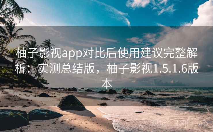 柚子影视app对比后使用建议完整解析：实测总结版，柚子影视1.5.1.6版本