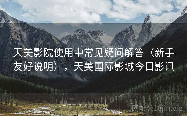 天美影院使用中常见疑问解答（新手友好说明），天美国际影城今日影讯