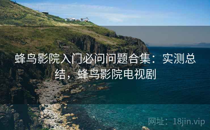蜂鸟影院入门必问问题合集：实测总结，蜂鸟影院电视剧