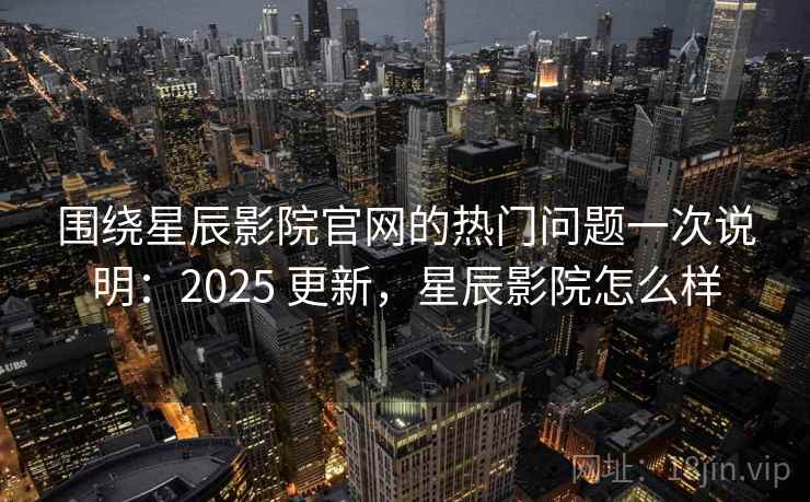 围绕星辰影院官网的热门问题一次说明：2025 更新，星辰影院怎么样