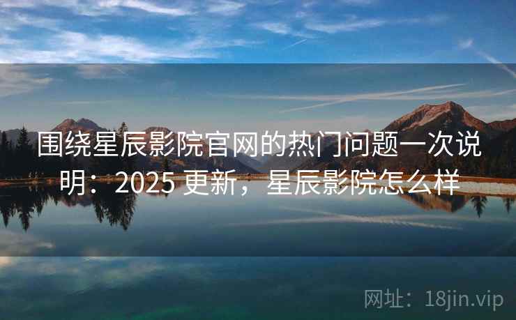 围绕星辰影院官网的热门问题一次说明：2025 更新，星辰影院怎么样