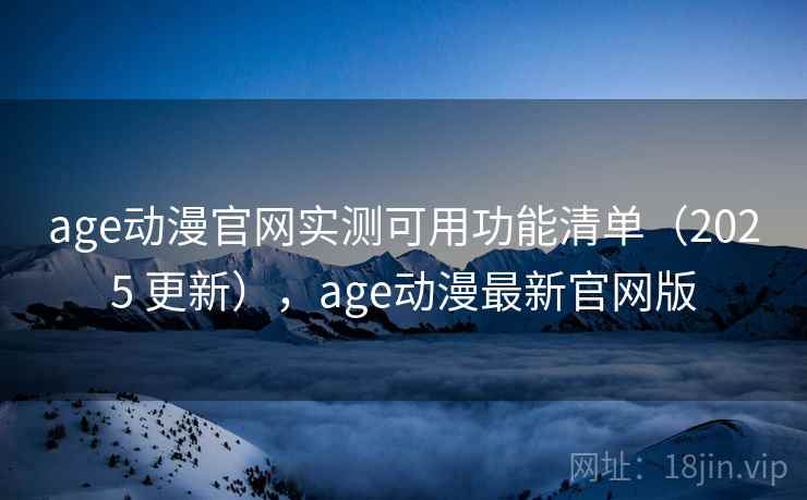 age动漫官网实测可用功能清单（2025 更新），age动漫最新官网版