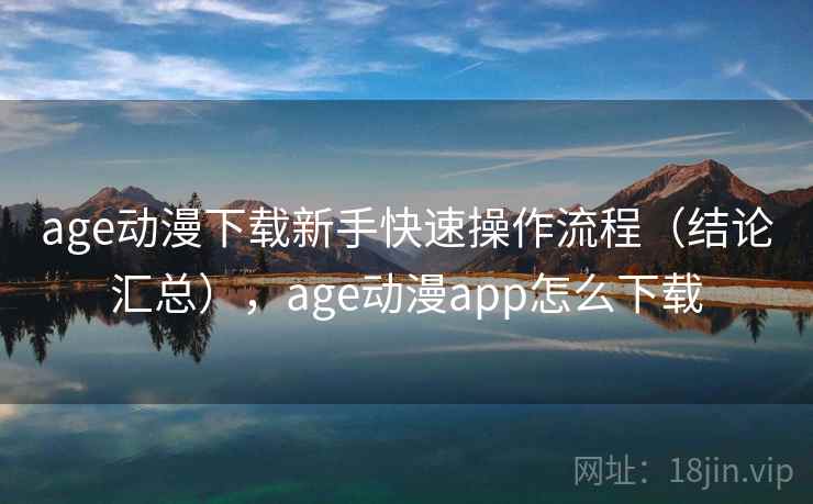 age动漫下载新手快速操作流程（结论汇总），age动漫app怎么下载