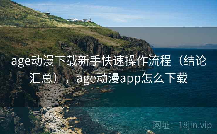 age动漫下载新手快速操作流程（结论汇总），age动漫app怎么下载