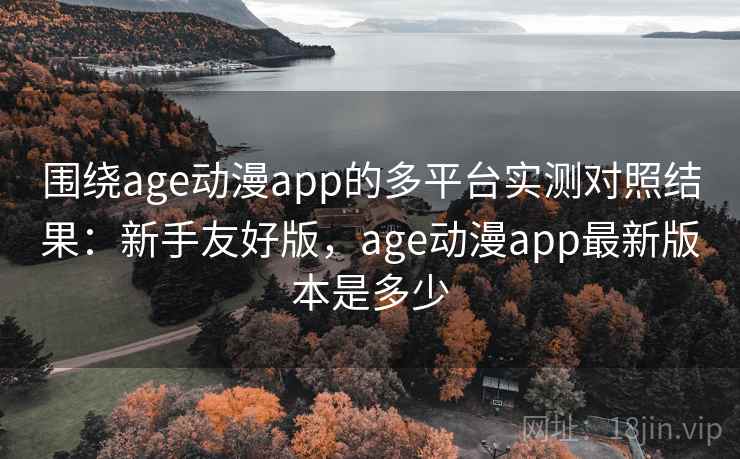 围绕age动漫app的多平台实测对照结果：新手友好版，age动漫app最新版本是多少