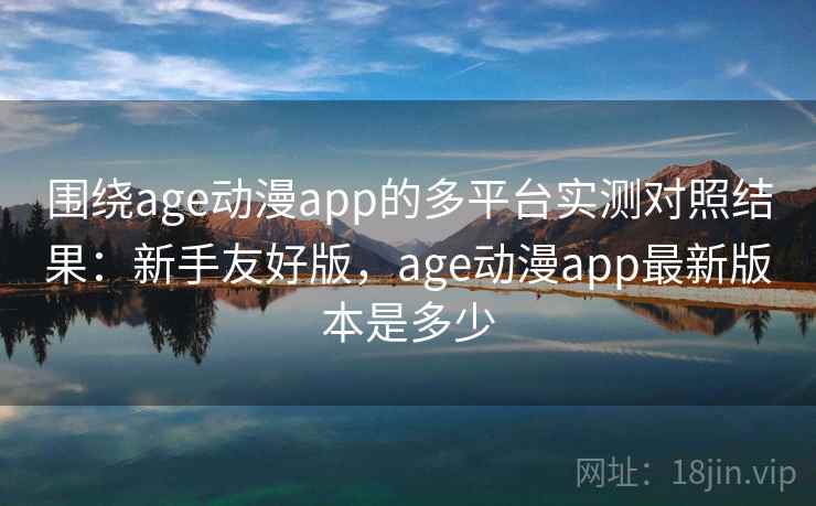 围绕age动漫app的多平台实测对照结果：新手友好版，age动漫app最新版本是多少