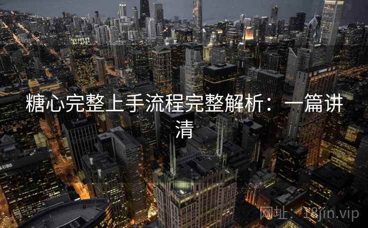 糖心完整上手流程完整解析：一篇讲清