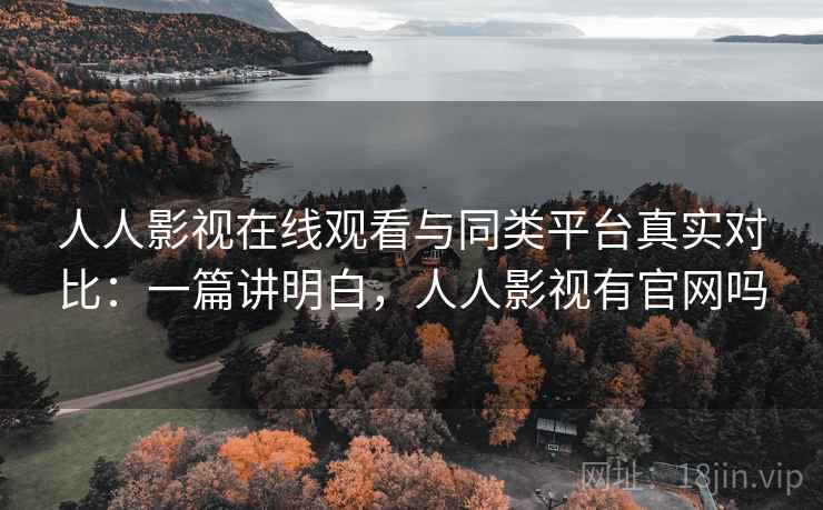 人人影视在线观看与同类平台真实对比：一篇讲明白，人人影视有官网吗