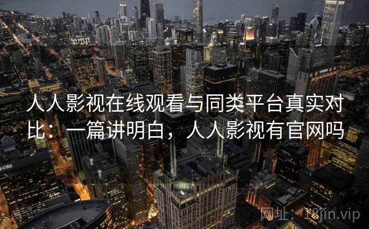 人人影视在线观看与同类平台真实对比：一篇讲明白，人人影视有官网吗
