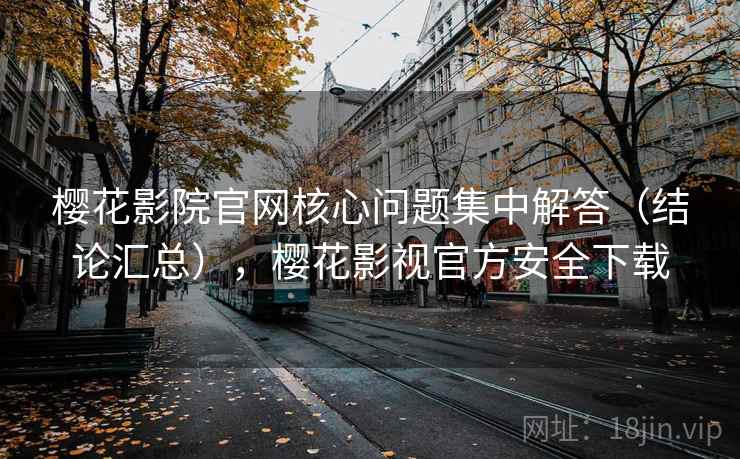 樱花影院官网核心问题集中解答（结论汇总），樱花影视官方安全下载