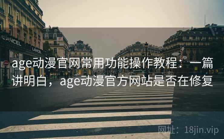 age动漫官网常用功能操作教程：一篇讲明白，age动漫官方网站是否在修复