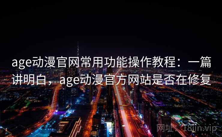 age动漫官网常用功能操作教程：一篇讲明白，age动漫官方网站是否在修复