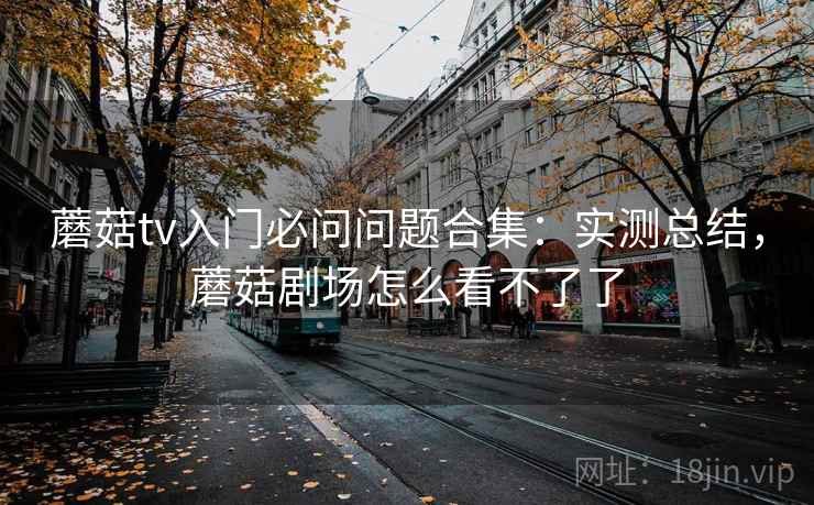 蘑菇tv入门必问问题合集：实测总结，蘑菇剧场怎么看不了了