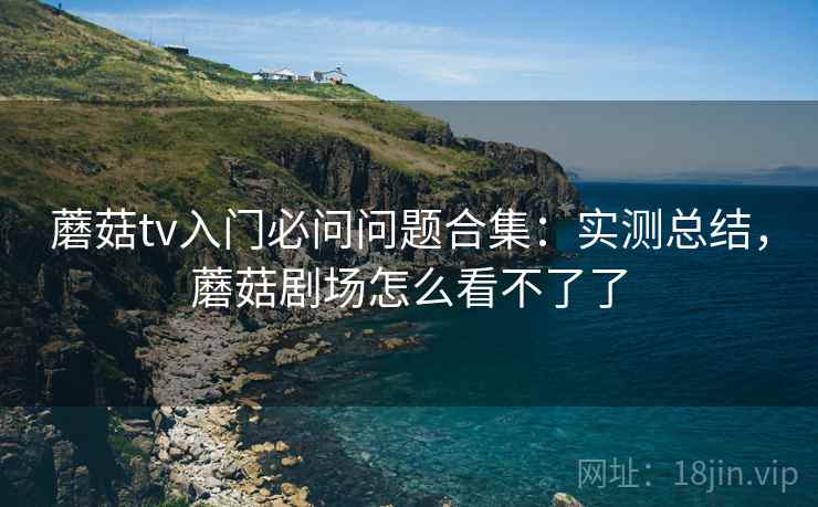 蘑菇tv入门必问问题合集：实测总结，蘑菇剧场怎么看不了了