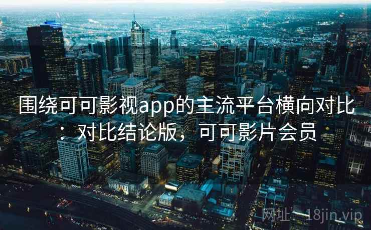 围绕可可影视app的主流平台横向对比：对比结论版，可可影片会员