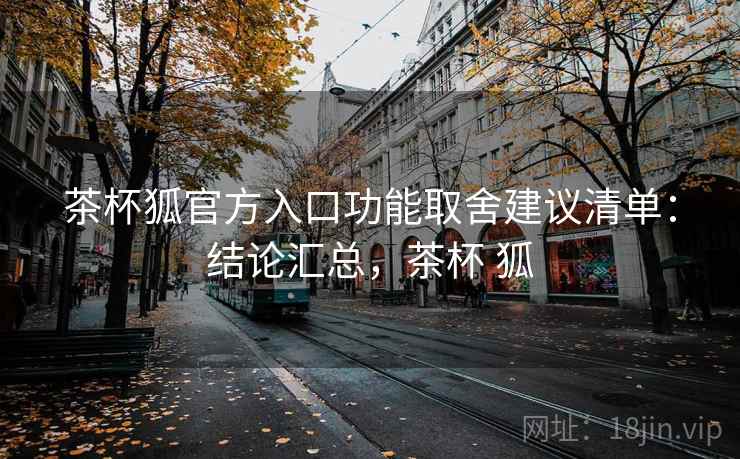 茶杯狐官方入口功能取舍建议清单：结论汇总，茶杯 狐