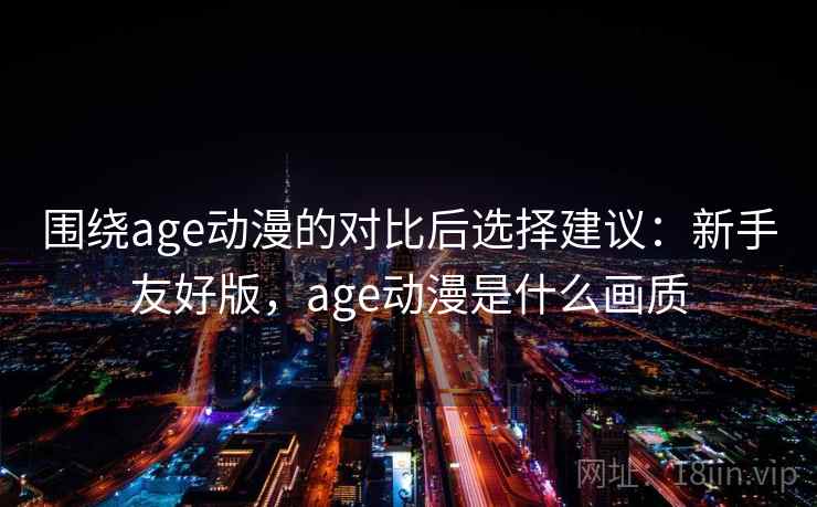 围绕age动漫的对比后选择建议：新手友好版，age动漫是什么画质