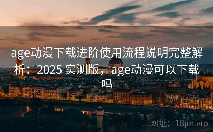 age动漫下载进阶使用流程说明完整解析：2025 实测版，age动漫可以下载吗