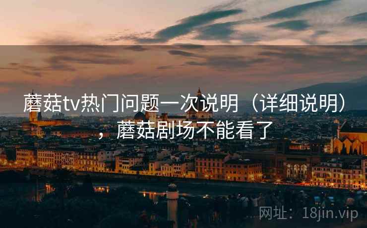 蘑菇tv热门问题一次说明（详细说明），蘑菇剧场不能看了