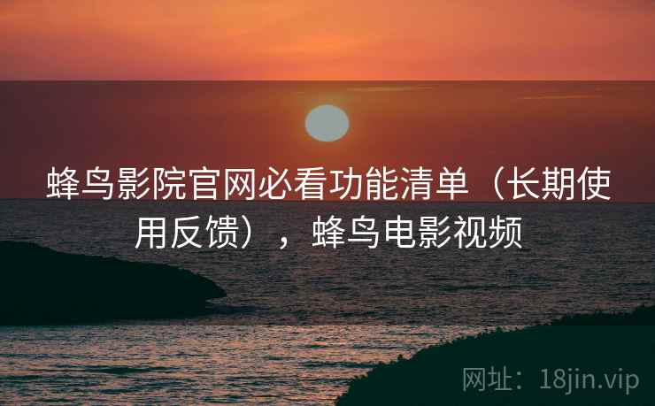蜂鸟影院官网必看功能清单（长期使用反馈），蜂鸟电影视频