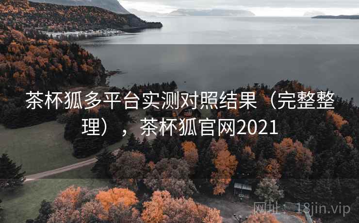 茶杯狐多平台实测对照结果（完整整理），茶杯狐官网2021