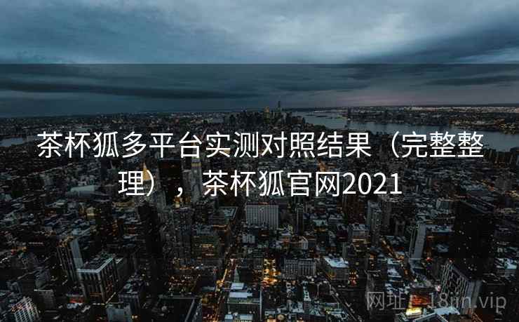 茶杯狐多平台实测对照结果（完整整理），茶杯狐官网2021
