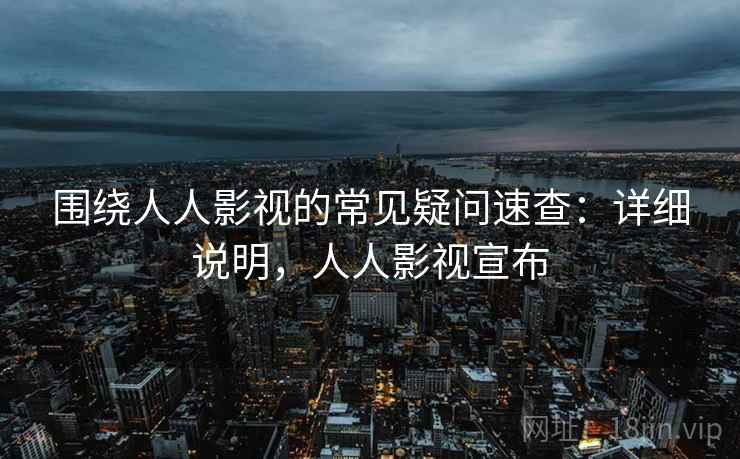 围绕人人影视的常见疑问速查：详细说明，人人影视宣布