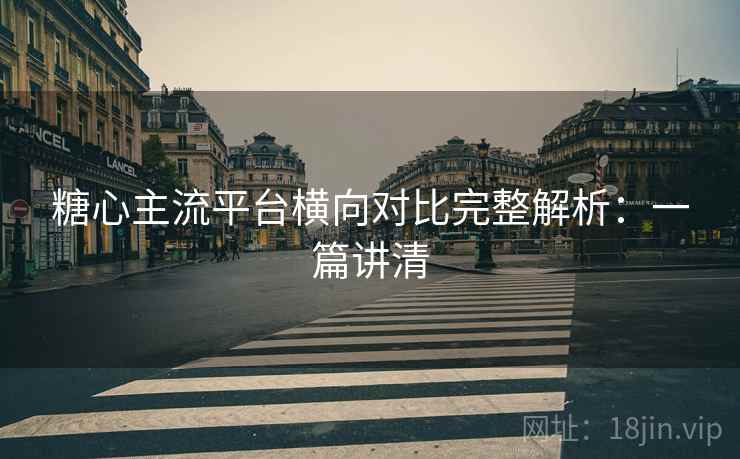 糖心主流平台横向对比完整解析：一篇讲清