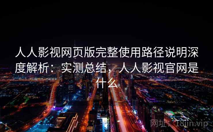 人人影视网页版完整使用路径说明深度解析：实测总结，人人影视官网是什么