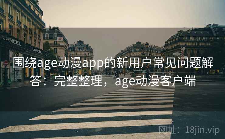 围绕age动漫app的新用户常见问题解答：完整整理，age动漫客户端
