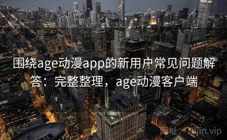 围绕age动漫app的新用户常见问题解答：完整整理，age动漫客户端