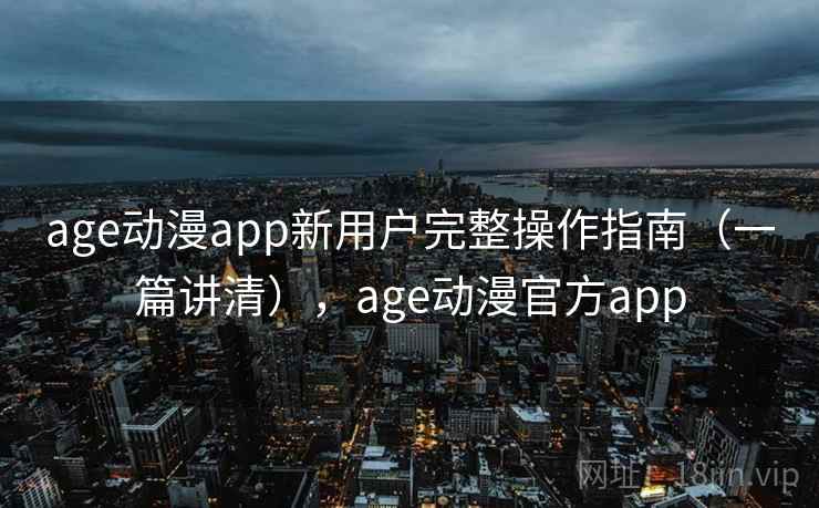age动漫app新用户完整操作指南（一篇讲清），age动漫官方app
